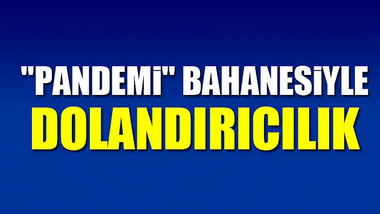 'Pandemi' bahanesiyle dolandırıcılık
