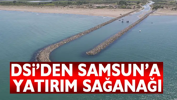 DSİ'DEN SAMSUN'A YATIRIM SAĞANAĞI