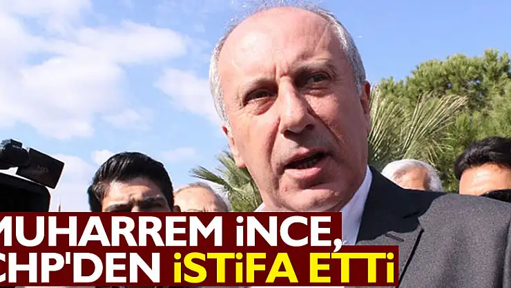 Muharrem İnce, CHP'den istifa etti