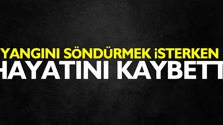 Yangını söndürmek isterken hayatını kaybetti