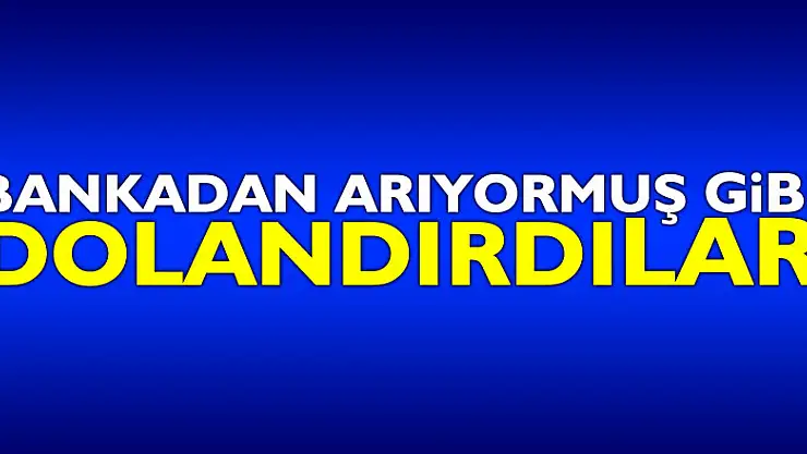 Bankadan arıyormuş gibi dolandırdılar