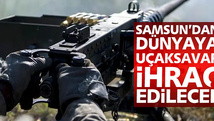 Samsun'dan dünyaya uçaksavar ihraç edilecek