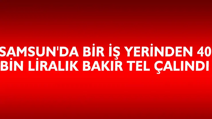 Samsun'da bir iş yerinden 40 bin liralık bakır tel çalındı