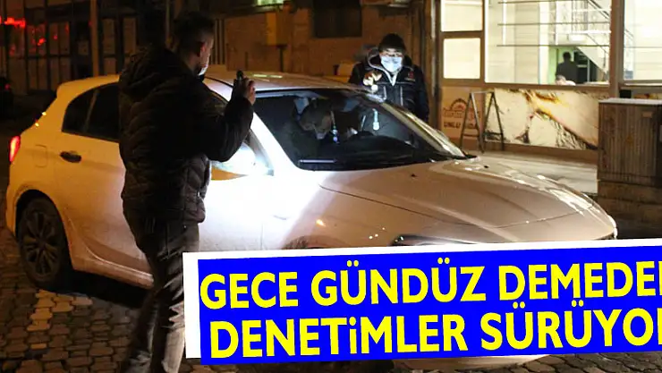 GECE GÜNDÜZ DEMEDEN DENETİMLER SÜRÜYOR
