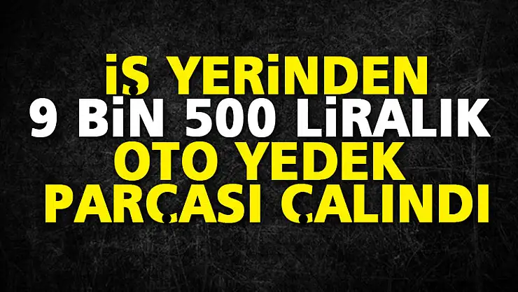 İş yerinden 9 bin 500 liralık oto yedek parçası çalındı
