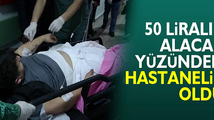 50 liralık alacak yüzünden hastanelik oldu