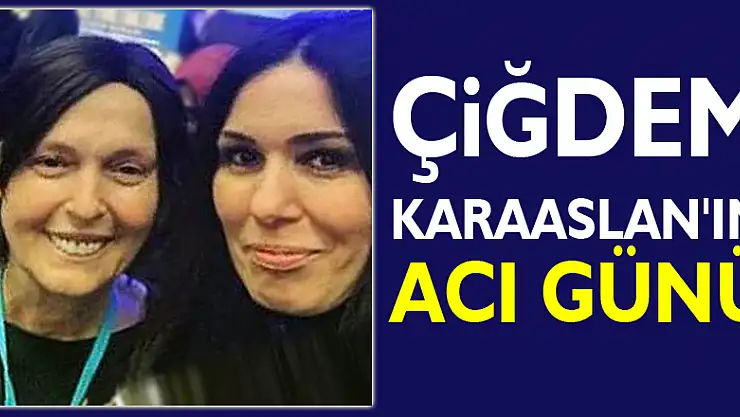 Çiğdem Karaaslan'ın acı günü
