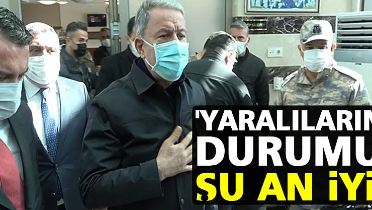 Milli Savunma Bakanı Akar: 'Yaralıların durumu şu an iyi ve kontrol altında'