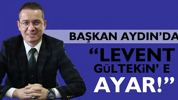 BAŞKAN AYDIN'DAN 'LEVENT GÜLTEKİN' E AYAR!'