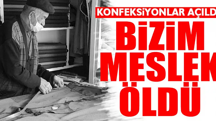 'KONFEKSİYONLAR AÇILDI BİZİM MESLEK ÖLDÜ'