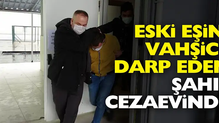 Eski eşini vahşice darp eden şahıs cezaevinde