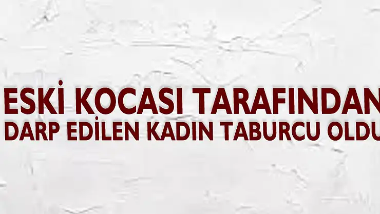 Eski kocası tarafından darp edilen kadın taburcu oldu