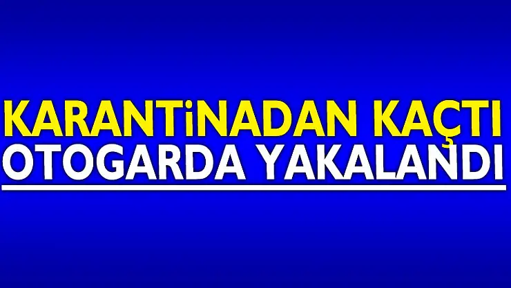 Karantinadan kaçtı, otogarda yakalandı