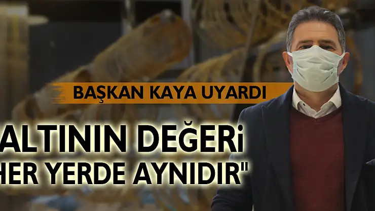 BAŞKAN KAYA UYARDI: 'ALTININ DEĞERİ HER YERDE AYNIDIR'