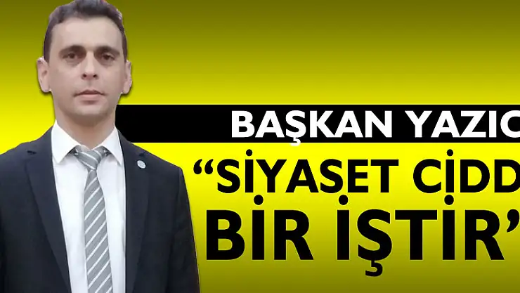 BAŞKAN YAZICI, 'SİYASET CİDDİ BİR İŞTİR'
