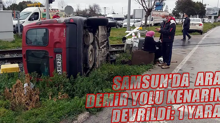 Samsun'da hafif ticari araç demir yolu kenarına devrildi: 1 yaralı
