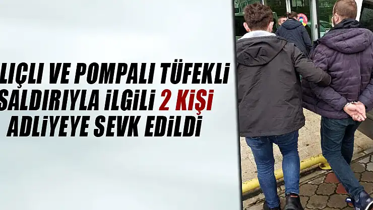 Kılıçlı ve pompalı tüfekli saldırıyla ilgili 2 kişi adliyeye sevk edildi