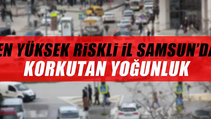 En yüksek riskli il Samsun'da korkutan yoğunluk