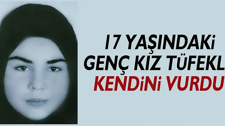 17 yaşındaki genç kız tüfekle kendini vurdu