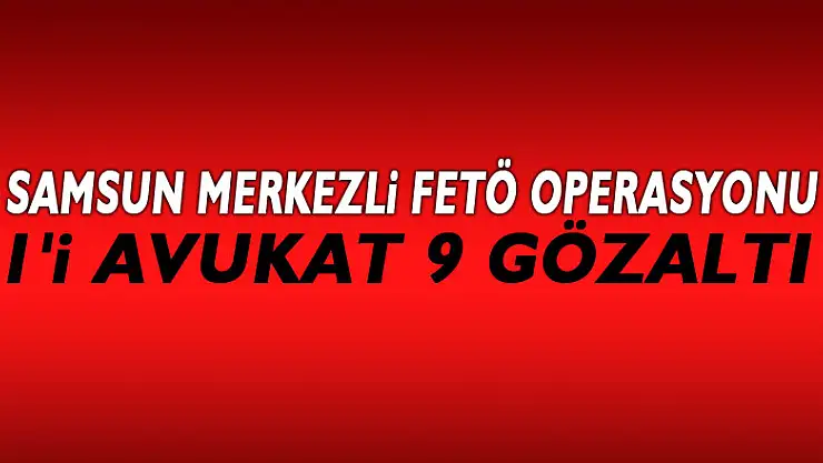 Samsun merkezli FETÖ operasyonu: 1'i avukat 9 gözaltı