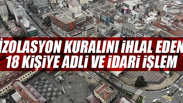 İzolasyon kuralını ihlal eden 18 kişiye adli ve idari işlem