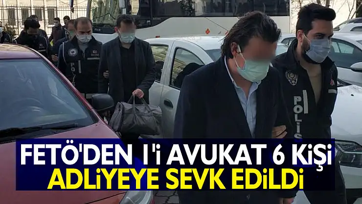 FETÖ'den 1'i avukat 6 kişi adliyeye sevk edildi