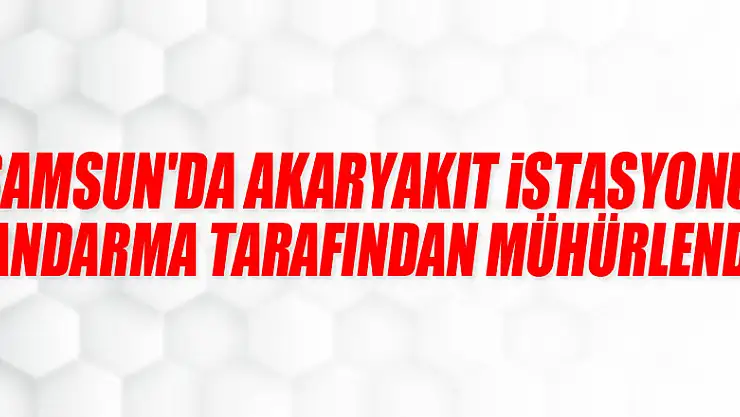 Samsun'da akaryakıt istasyonu jandarma tarafından mühürlendi