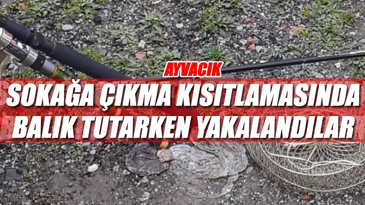 Sokağa çıkma kısıtlamasında balık tutarken yakalandılar