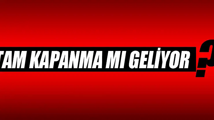 TAM KAPANMA MI GELİYOR?