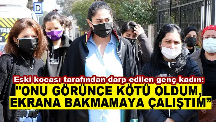 Eski kocası tarafından darp edilen genç kadın: 'Mahkemede onu görünce kötü oldum, ekrana bakmamaya çalıştım'