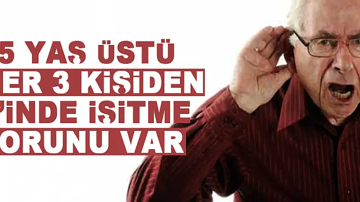 65 YAŞ ÜSTÜ HER 3 KİŞİDEN 1'İNDE İŞİTME SORUNU VAR