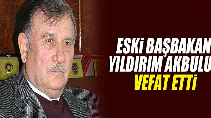 Eski Başbakan ve TBMM Başkanı Yıldırım Akbulut vefat etti