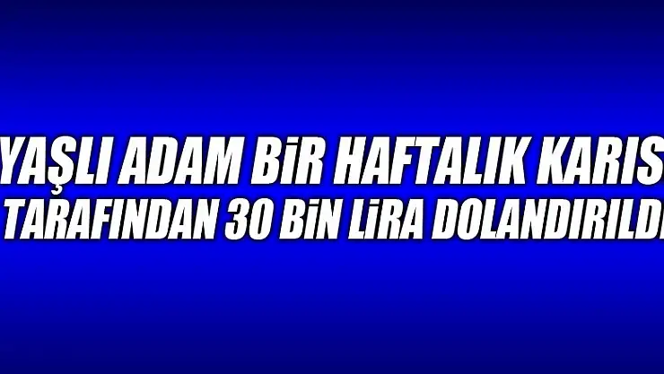 Yaşlı adam bir haftalık karısı tarafından 30 bin lira dolandırıldı