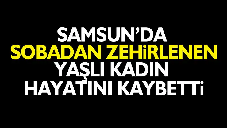 Samsun'da sobadan zehirlenen yaşlı kadın hayatını kaybetti