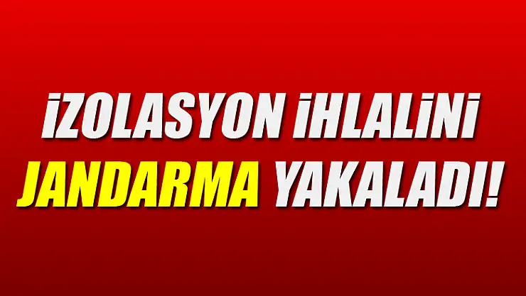 İzolasyon ihlalini jandarma yakaladı!
