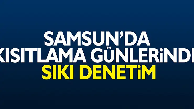 Samsun'da kısıtlama günlerinde sıkı denetim