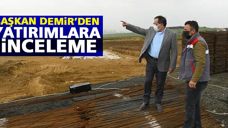 Başkan Demir'den yatırımlara inceleme
