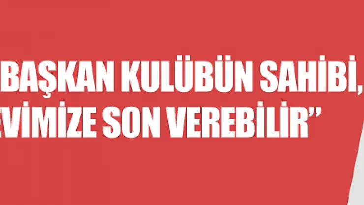 Ertuğrul Sağlam: 'Başkan kulübün sahibi, yarın bizim de görevimize son verebilir' 