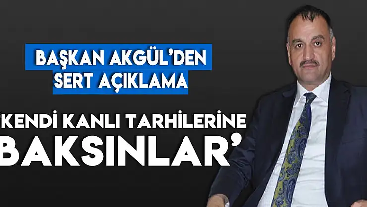 BAŞKAN AKGÜL'DEN SERT AÇIKLAMA 'KENDİ KANLI TARHİLERİNE BAKSINLAR'