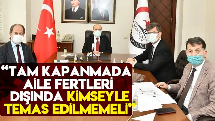 Samsun Valisi: 'Tam kapanmada aynı evdeki aile fertleri dışında kimseyle temas edilmemeli'