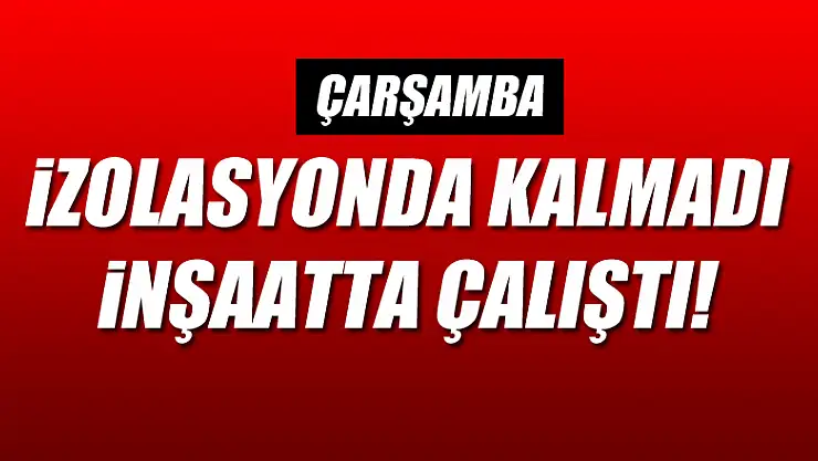 İzolasyonda kalmadı, inşaatta çalıştı!