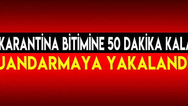 Karantina bitimine 50 dakika kala jandarmaya yakalandı