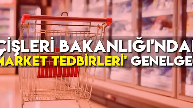 İçişleri Bakanlığı'ndan 'Market Tedbirleri' genelgesi