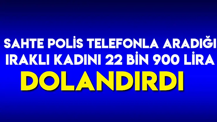 Sahte polis telefonla aradığı Iraklı kadını 22 bin 900 lira dolandırdı