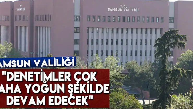 Samsun Valiliği: 'Denetimler çok daha yoğun şekilde devam edecek'