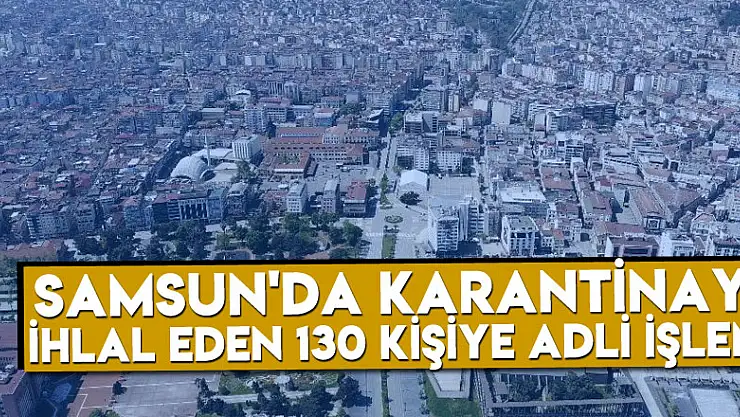 Samsun'da karantinayı ihlal eden 130 kişiye adli işlem
