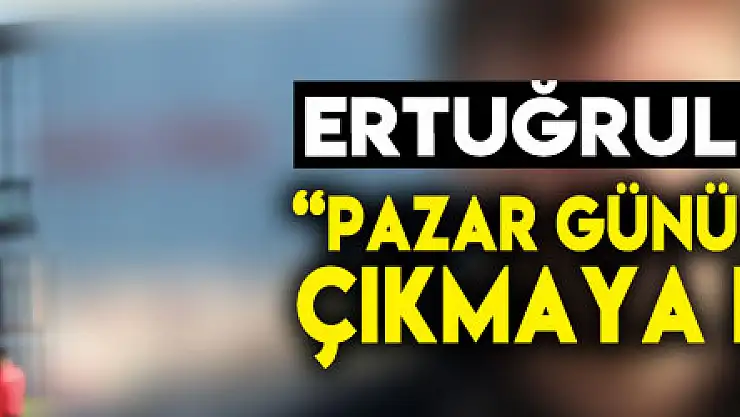 Ertuğrul Sağlam: 'Pazar günü Süper Lig'e çıkmaya hazırız'