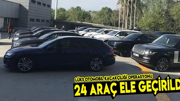 Lüks otomobil kaçakçılığı operasyonu: 24 araç ele geçirildi