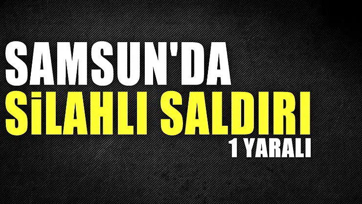 Samsun'da silahlı saldırı: 1 yaralı