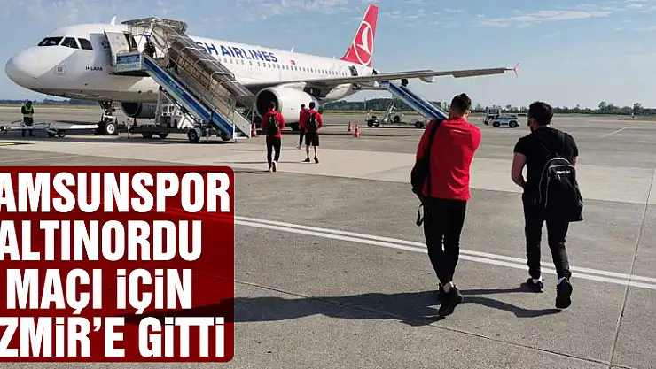 Samsunspor Altınordu maçı için İzmir'e gitti